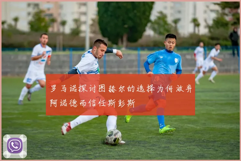罗马诺探讨图赫尔的选择为何放弃阿诺德而信任斯彭斯