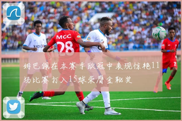 姆巴佩在本赛季欧冠中表现惊艳11场比赛打入15球荣膺金靴奖