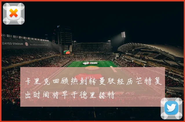 卡里克回顾热刺转曼联经历芒特复出时间将早于德里赫特