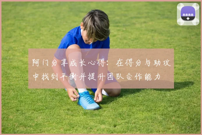 阿门分享成长心得：在得分与助攻中找到平衡并提升团队合作能力
