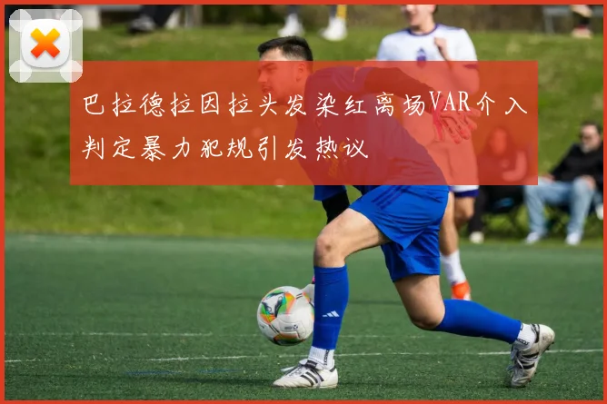 巴拉德拉因拉头发染红离场VAR介入判定暴力犯规引发热议