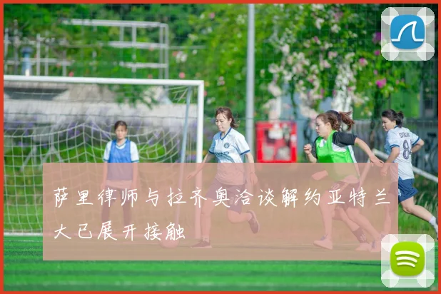萨里律师与拉齐奥洽谈解约亚特兰大已展开接触