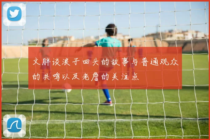 文胖谈浪子回头的故事与普通观众的共鸣以及老詹的关注点