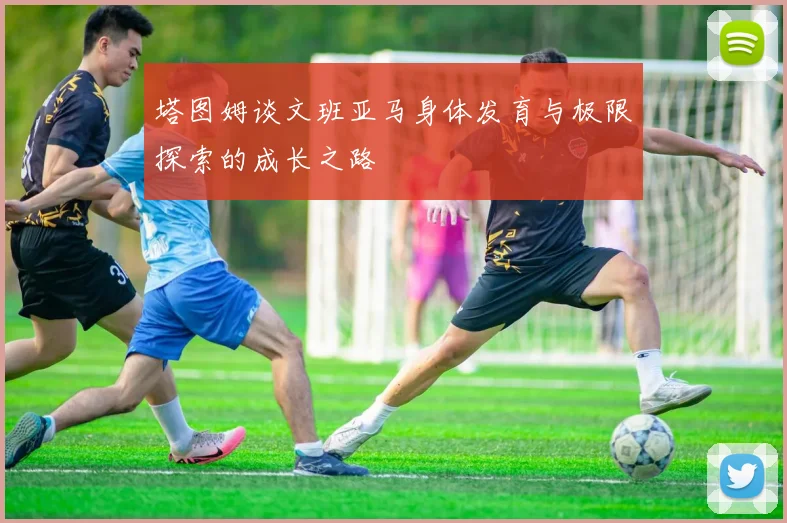 塔图姆谈文班亚马身体发育与极限探索的成长之路