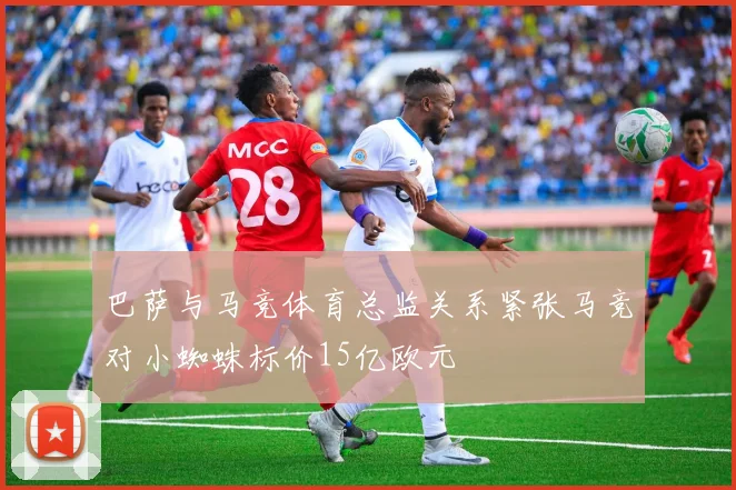 巴萨与马竞体育总监关系紧张马竞对小蜘蛛标价15亿欧元