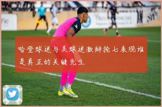 哈登球迷与美球迷激辩抢七表现谁是真正的关键先生