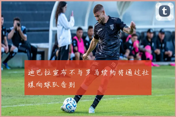 迪巴拉宣布不与罗马续约将通过社媒向球队告别